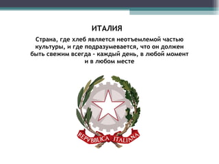Страна, где хлеб является неотъемлемой частью культуры, и где подразумевается, что он должен быть свежим всегда – каждый день, в любой момент и в любом месте ИТАЛИЯ 