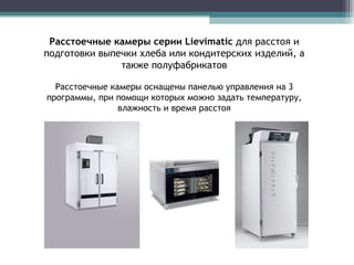 Расстоечные камеры серии  Lievimatic  для расстоя и подготовки выпечки хлеба или кондитерских изделий, а также полуфабрикатов Расстоечные камеры оснащены панелью управления на 3 программы, при помощи которых можно задать температуру, влажность и время расстоя 