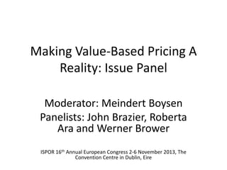 Making Value-Based Pricing A
Reality: Issue Panel
Moderator: Meindert Boysen
Panelists: John Brazier, Roberta
Ara and Werner Brower
ISPOR 16th Annual European Congress 2-6 November 2013, The
Convention Centre in Dublin, Eire

 