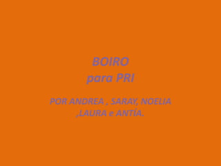 BOIRO
       para PRI
POR ANDREA , SARAY, NOELIA
     ,LAURA e ANTÍA.
 
