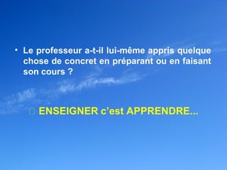 • Le professeur a-t-il lui-même appris quelque
  chose de concret en préparant ou en faisant
  son cours ?



     ENSEIGNER c’est APPRENDRE...
 