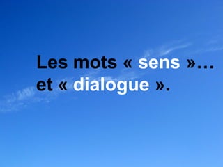 Les mots « sens »…
et « dialogue ».
 