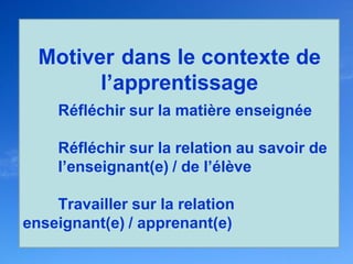Motiver dans le contexte de
        l’apprentissage
     Réfléchir sur la matière enseignée

     Réfléchir sur la relation au savoir de
     l’enseignant(e) / de l’élève

    Travailler sur la relation
enseignant(e) / apprenant(e)
 