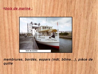 membrures, bordés, espars (mât, bôme...), pièce de
quille
bois de marine :
 