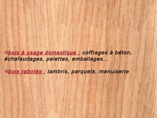 bois à usage domestique : coffrages à béton,
échafaudages, palettes, emballages...
bois rabotés : lambris, parquets, menuiserie
 