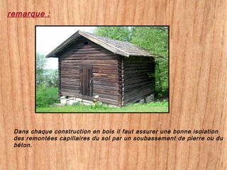 remarque :
Dans chaque construction en bois il faut assurer une bonne isolation
des remontées capillaires du sol par un soubassement de pierre ou du
béton.
 