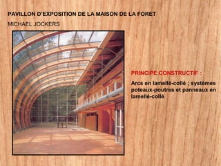 PAVILLON D’EXPOSITION DE LA MAISON DE LA FORET
MICHAEL JOCKERS
PRINCIPE CONSTRUCTIF :
Arcs en lamellé-collé ; systèmes
poteaux-poutres et panneaux en
lamellé-collé
 