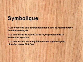 SymboliqueSymbolique
Les noces de bois symbolisent les 5 ans de mariage dans
le folklore français.
Le bois est le 3e niveau dans la progression de la
sarbacane sportive.
Le bois est un des cinq éléments de la philosophie
chinoise, associé à l'est.
 