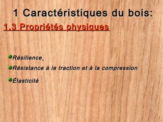 1.3 Propriétés physiques1.3 Propriétés physiques
1 Caractéristiques du bois:1 Caractéristiques du bois:
RésilienceRésilience
Résistance à la traction et à la compressionRésistance à la traction et à la compression
ÉlasticitéÉlasticité
 