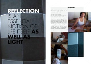 Hildegunn



Reflection       Hilegunn lives in Oslo, and she feels at
                 home surrounded by friends.




is an
                 Point + Paper + Texture + Subtleness.
                 Line + Butter + Glass + Transparency + Letters + Fun.
                 Projectors + Gobo + Letters + Shapes + Color.




essential
                 Indeed, “I find experimenting and the cu-
                 riousness of my group very inspiring. I have
                 noticed that it does not matter how much
                 experience you have in the past working




notion of
                 with light, there is always something new
                 to discover. Teamwork has allowed us to
                 exchange ideas and, together, we are
                 more creative.” Lastly, “if our mind is get-




life itself as
                 ting tired, we know it’s BOOGIETIME!!”

                 hilsennes@hotmail.com




well as
light


      15                                                                 18
 