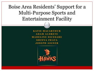Katie MacArthur Adam Aldrete Madeline Dicesare Shinya Iwata Joseph Aigner Boise Area Residents’ Support for a Multi-Purpose Sports and Entertainment Facility 