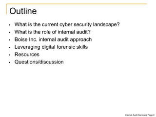 Outline
 What is the current cyber security landscape?
 What is the role of internal audit?
 Boise Inc. internal audit approach
 Leveraging digital forensic skills
 Resources
 Questions/discussion
Internal Audit Services| Page 2
 