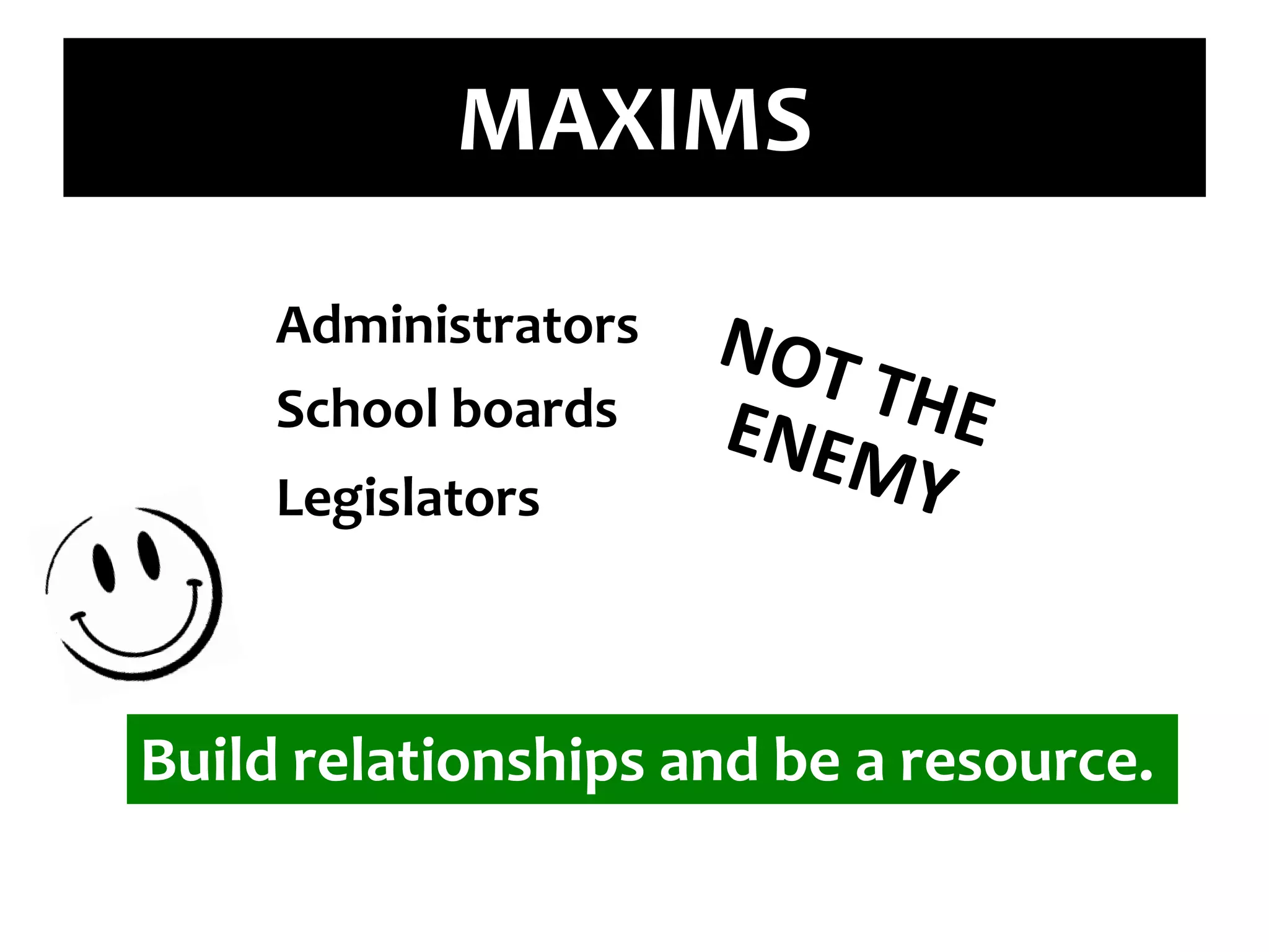 MAXIMSAdministratorsNOT THE ENEMYSchool boardsLegislatorsBuild relationships and be a resource.