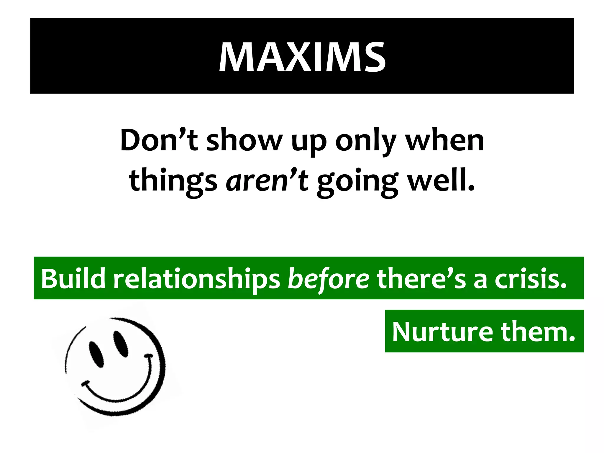 MAXIMSDon’t show up only when things aren’t going well.  Build relationships before there’s a crisis.Nurture them.