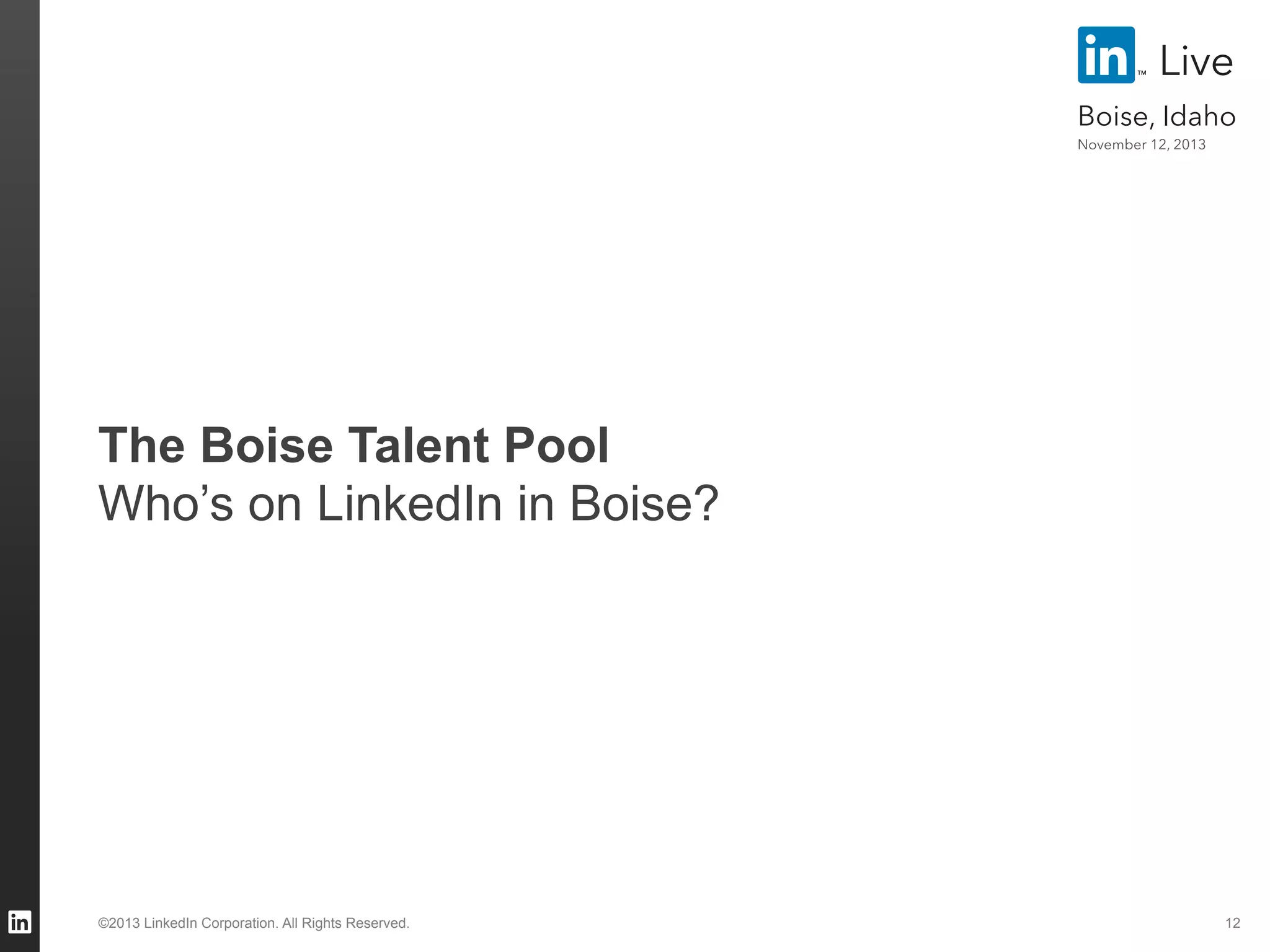 Live
Boise, Idaho
November 12, 2013

The Boise Talent Pool
Who’s on LinkedIn in Boise?

©2013 LinkedIn Corporation. All Rights Reserved.

12

 