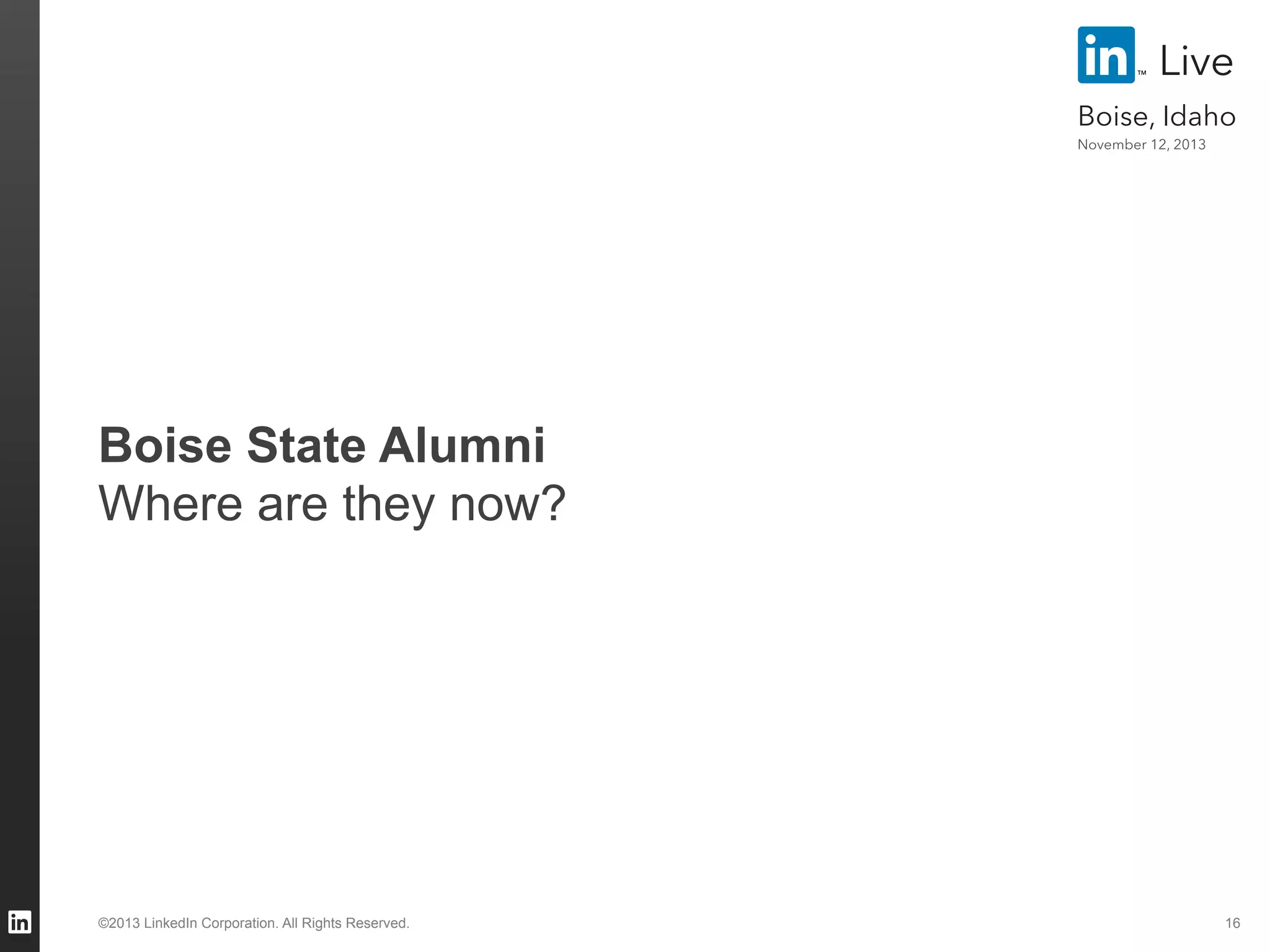 Live
Boise, Idaho
November 12, 2013

Boise State Alumni
Where are they now?

©2013 LinkedIn Corporation. All Rights Reserved.

16

 