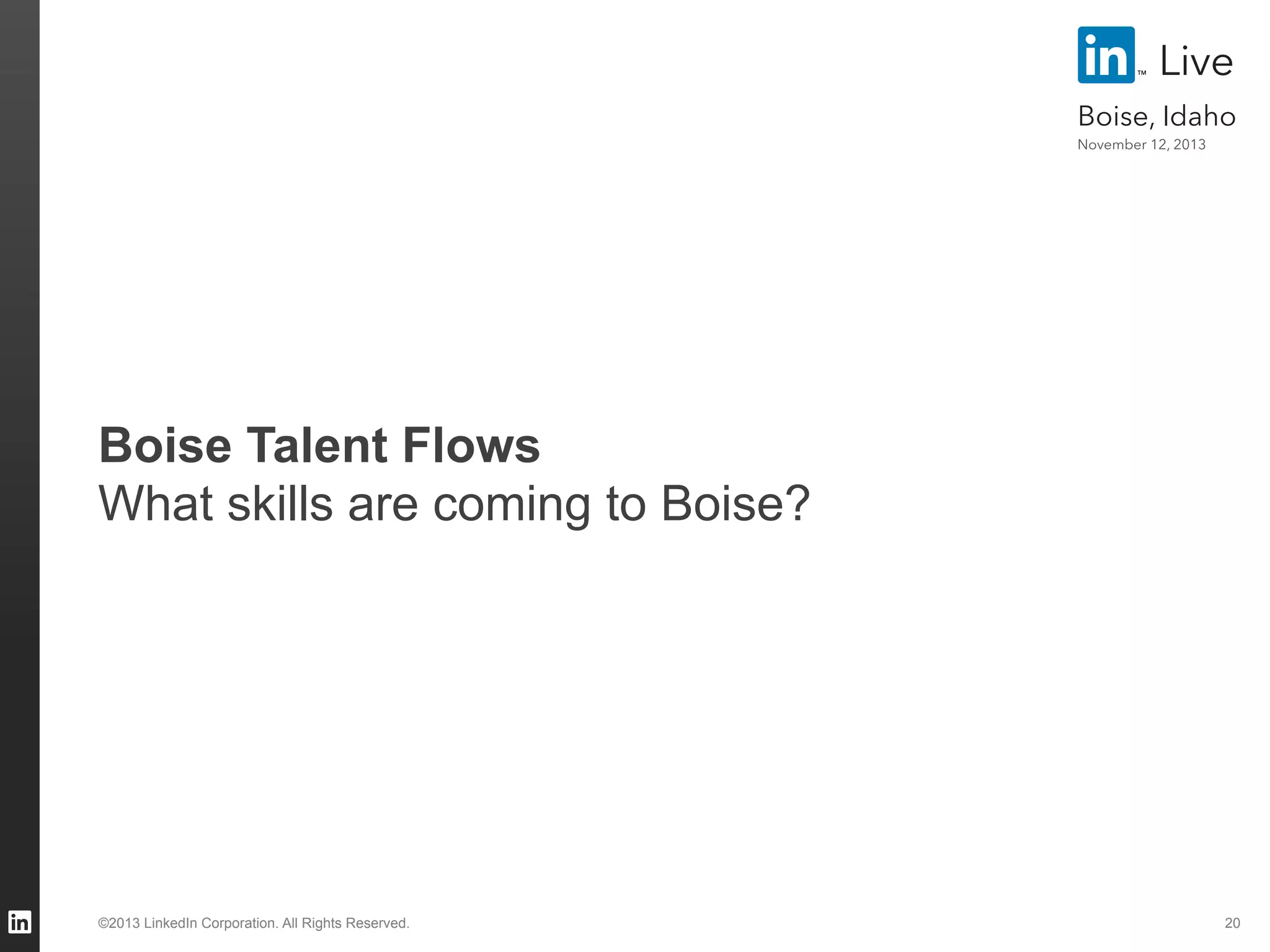 Live
Boise, Idaho
November 12, 2013

Boise Talent Flows
What skills are coming to Boise?

©2013 LinkedIn Corporation. All Rights Reserved.

20

 