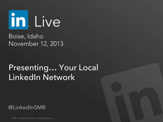 Boise, Idaho 
November 12, 2013

Presenting… Your Local
LinkedIn Network

@LinkedInSMB
©2013 LinkedIn Corporation. All Rights Reserved.

 