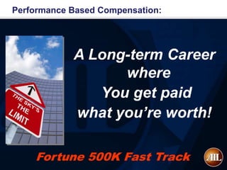 Performance Based Compensation:




            A Long-term Career
                  where
               You get paid
            what you’re worth!

    Fortune 500K Fast Track
 
