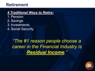 Retirement
4 Traditional Ways to Retire:
1. Pension
2. Savings
3. Investments
4. Social Security


  “The #1 reason people choose a
  career in the Financial Industry is
         Residual Income.”
 