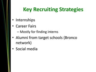 Key Recruiting Strategies
• Internships
• Career Fairs
  – Mostly for finding interns
• Alumni from target schools (Bronco
  network)
• Social media
 