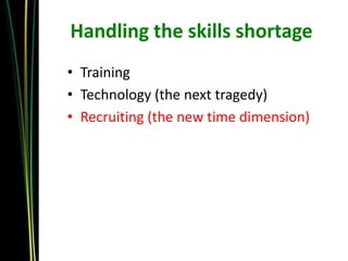 Handling the skills shortage
• Training
• Technology (the next tragedy)
• Recruiting (the new time dimension)
 