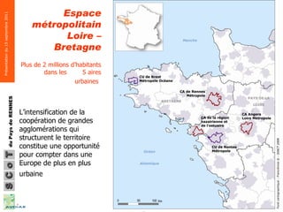 Espace métropolitain Loire – Bretagne Plus de 2 millions d’habitants dans les  5 aires urbaines   L’intensification de la coopération de grandes agglomérations qui structurent le territoire constitue une opportunité pour compter dans une Europe de plus en plus urbaine  