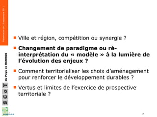 Ville et région, compétition ou synergie ? Changement de paradigme ou ré-interprétation du « modèle » à la lumière de l’évolution des enjeux ?   Comment territorialiser les choix d’aménagement pour renforcer le développement durables ? Vertus et limites de l’exercice de prospective territoriale ? 