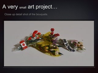 A very small art project…
Close up detail shot of the bouquets.

 