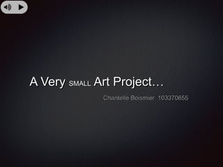 A Very SMALL Art Project…
Chantelle Boismier 103370655

 