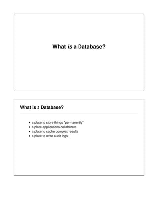 What is a Database?
What is a Database?
a place to store things "permanently"
a place applications collaborate
a place to cache complex results
a place to write audit logs
 
