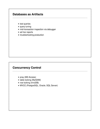 Databases as Artifacts
test queries
query tuning
mid-transaction inspection via debugger
ad hoc reports
troubleshooting production
Concurrency Control
pray (MS Access)
table locking (MyISAM)
row locking (InnoDB)
MVCC (PostgreSQL, Oracle, SQL Server)
 