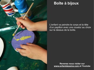 Revenez nous visiter sur
www.enfantdessine.com et Youtube
Boîte à bijoux
L'enfant va peindre le corps et la tête
d'un papillon avec une couelur au choix
sur le dessus de la boîte.
 