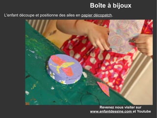 Revenez nous visiter sur
www.enfantdessine.com et Youtube
Boîte à bijoux
L'enfant découpe et positionne des ailes en papier décopatch.
 