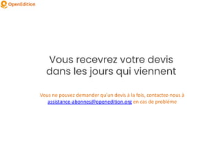 Vous recevrez votre devis
dans les jours qui viennent
Vous ne pouvez demander qu’un devis à la fois, contactez-nous à
assistance-abonnes@openedition.org en cas de problème
 