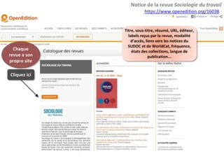 Chaque
revue a son
propre site
Notice de la revue Sociologie du travail
https://www.openedition.org/16038
Titre, sous-titre, résumé, URL, éditeur,
labels reçus par la revue, modalité
d’accès, liens vers les notices du
SUDOC et de WorldCat, fréquence,
états des collections, langue de
publication...
Cliquez ici
 