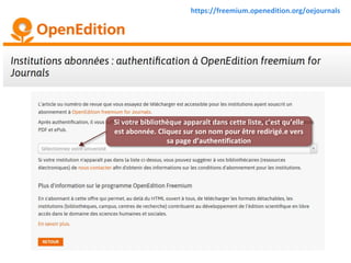 https://freemium.openedition.org/oejournals
Si votre bibliothèque apparaît dans cette liste, c’est qu’elle
est abonnée. Cliquez sur son nom pour être redirigé.e vers
sa page d’authentification
 