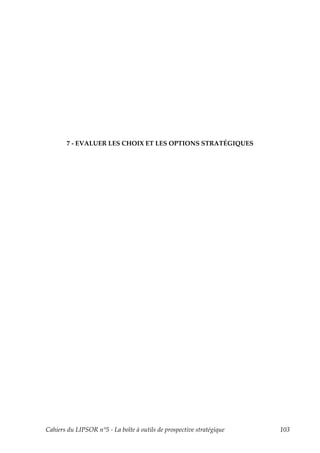 7 - EVALUER LES CHOIX ET LES OPTIONS STRATÉGIQUES




Cahiers du LIPSOR n°5 - La boîte à outils de prospective stratégique   103
 