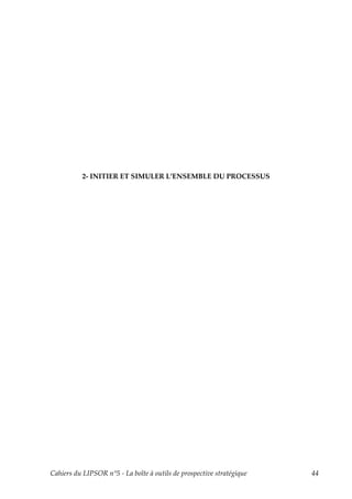 2- INITIER ET SIMULER L’ENSEMBLE DU PROCESSUS




Cahiers du LIPSOR n°5 - La boîte à outils de prospective stratégique   44
 