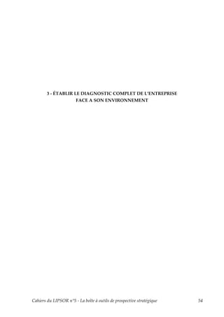 3 - ÉTABLIR LE DIAGNOSTIC COMPLET DE L’ENTREPRISE
                     FACE A SON ENVIRONNEMENT




Cahiers du LIPSOR n°5 - La boîte à outils de prospective stratégique   54
 