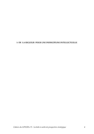 1- DE LA RIGUEUR POUR UNE INDISCIPLINE INTELLECTUELLE




Cahiers du LIPSOR n°5 - La boîte à outils de prospective stratégique   4
 