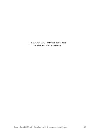 6 - BALAYER LE CHAMP DES POSSIBLES
                         ET RÉDUIRE LʹINCERTITUDE




Cahiers du LIPSOR n°5 - La boîte à outils de prospective stratégique   86
 