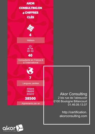Akor Consulting
2 bis rue de l’abreuvoir
92100 Boulogne Billancourt
01.46.09.13.07
http://certification.
akorconsulting.com
Consultants en France &
à l’international
Métiers
Langues parlées
Apprenants par an
 