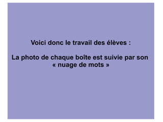 Voici donc le travail des élèves :

La photo de chaque boîte est suivie par son
            « nuage de mots »
 