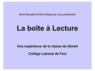 Mme Revollal et Mme Delannoy vous présentent




La boîte à Lecture

Une expérience de la classe de 5ème4

        Collège Lakanal de Foix
 