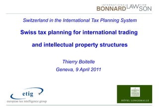 Switzerland in the International Tax Planning System Swiss tax planning for international trading  and intellectual property structures Thierry Boitelle Geneva, 9 April 2011 