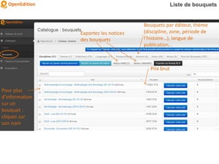 Pour plus
d’information
sur un
bouquet :
cliquez sur
son nom
Bouquets par éditeur, thème
(discipline, zone, période de
l’histoire…), langue de
publication…
Prix brut
Exportez les notices
des bouquets
Liste de bouquets
 