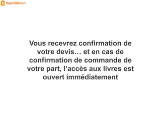Vous recevrez confirmation de
votre devis… et en cas de
confirmation de commande de
votre part, l’accès aux livres est
ouvert immédiatement
 