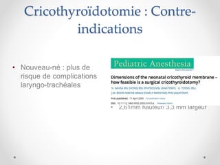 Cricothyroïdotomie : Contre-
indications
• Nouveau-né : plus de
risque de complications
laryngo-trachéales
• 27 nouveau-nés décédés
(44.89cm, 2.05 kg)
• 2,61mm hauteur/ 3,3 mm largeur
 