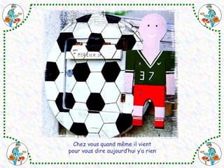 Chez vous quand même il vient 
pour vous dire aujourd’hui y’a rien 
 